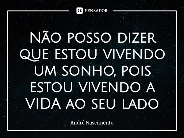 Não posso dizer que estou vivendo um sonho, pois estou vivendo a VIDA ao seu lado⁠... Frase de André Nascimento.