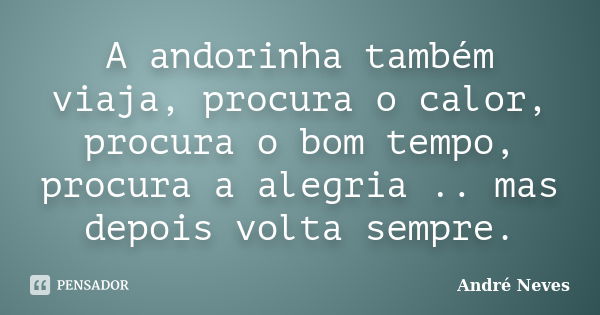 A andorinha também viaja, procura o calor, procura o bom tempo, procura a alegria .. mas depois volta sempre.... Frase de André Neves.