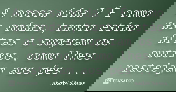 A nossa vida ? É como as ondas, tanto estão altas e superam os outros, como lhes rastejam aos pés ...... Frase de André Neves.