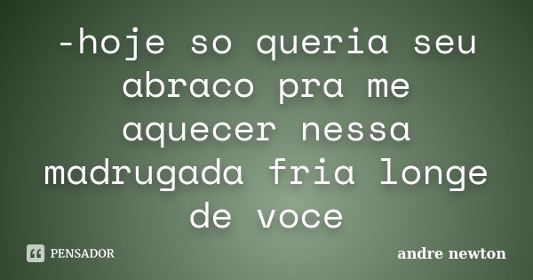 -hoje so queria seu abraco pra me aquecer nessa madrugada fria longe de voce... Frase de andre newton.