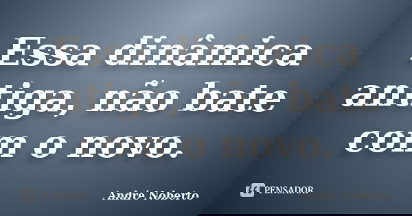 Essa dinâmica antiga, não bate com o novo.... Frase de André Noberto.