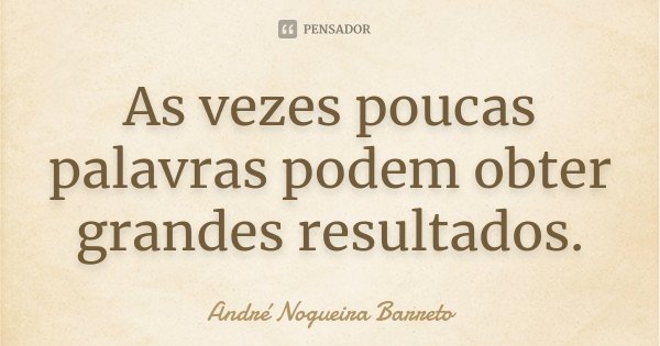 As vezes poucas palavras podem obter grandes resultados.... Frase de André Nogueira Barreto.