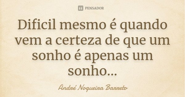 Dificil mesmo é quando vem a certeza de que um sonho é apenas um sonho...... Frase de André Nogueira Barreto.