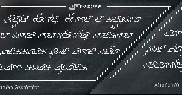 Seja forte, firme e seguro como uma montanha, mesmo que às pessoas que ame não reconheçam suas ações.... Frase de André Noronha Cassimiro.