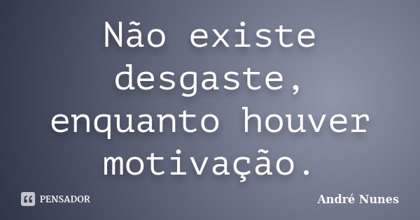 Não existe desgaste, enquanto houver motivação.... Frase de André Nunes.