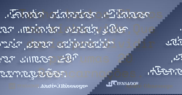 Tenho tantos Planos na minha vida,Que daria pra dividir pra umas 20 Reencarnações.... Frase de André Ohnesorge.