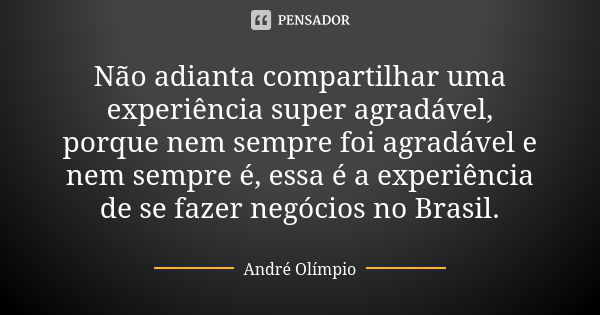 Não adianta compartilhar uma experiência super agradável, porque nem sempre foi agradável e nem sempre é, essa é a experiência de se fazer negócios no Brasil.... Frase de André Olímpio.