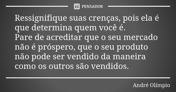 Ressignifique suas crenças, pois ela é que determina quem você é. Pare de acreditar que o seu mercado não é próspero, que o seu produto não pode ser vendido da ... Frase de André Olímpio.