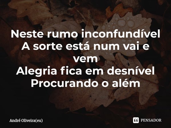 ⁠Neste rumo inconfundível
A sorte está num vai e vem
Alegria fica em desnível
Procurando o além... Frase de André Oliveira(eu).
