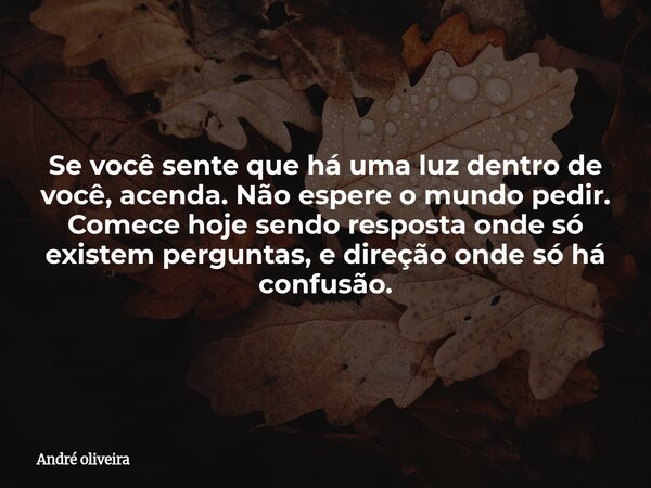 Se você sente que há uma luz dentro de você, acenda. Não espere o mundo pedir. Comece hoje sendo resposta onde só existem perguntas, e direção onde só há confus... Frase de André oliveira.
