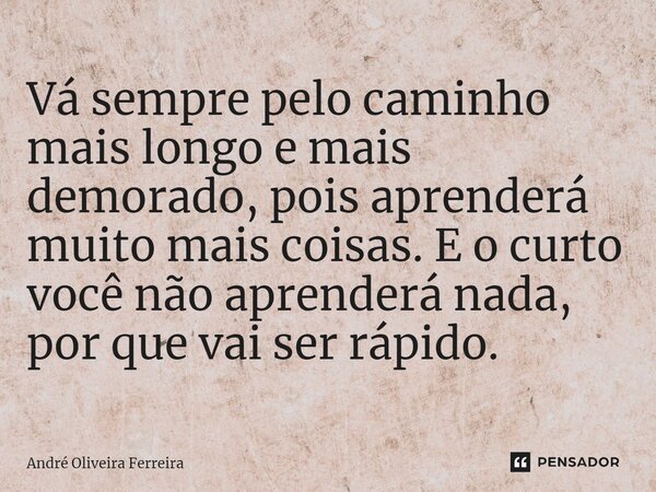 ⁠Vá sempre pelo caminho mais longo e mais demorado, pois aprenderá muito mais coisas. E o curto você não aprenderá nada, por que vai ser rápido.... Frase de André Oliveira Ferreira.