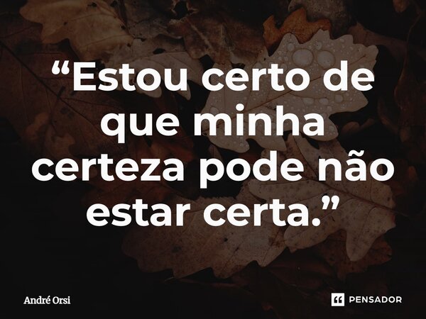 ⁠“Estou certo de que minha certeza pode não estar certa.”... Frase de André Orsi.