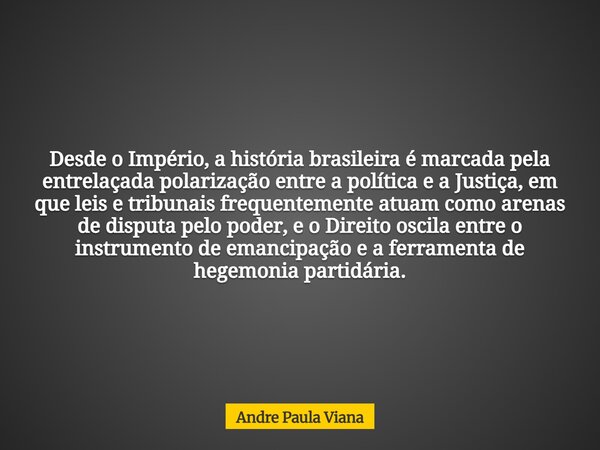 Desde o Império, a história brasileira é marcada pela entrelaçada polarização entre a política e a Justiça, em que leis e tribunais frequentemente atuam como ar... Frase de Andre Paula Viana.