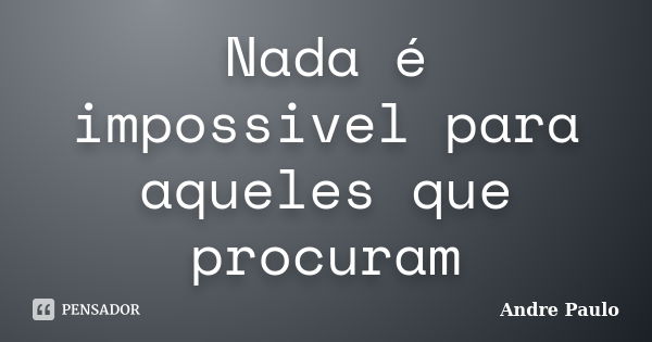 Nada é impossivel para aqueles que procuram... Frase de Andre Paulo.