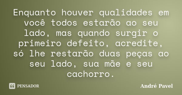 Enquanto houver qualidades em você todos estarão ao seu lado, mas quando surgir o primeiro defeito, acredite, só lhe restarão duas peças ao seu lado, sua mãe e ... Frase de André Pavel.