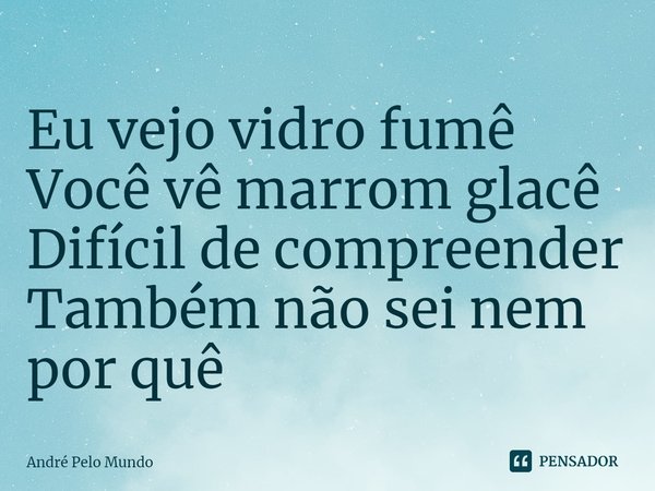 ⁠Eu vejo vidro fumê
Você vê marrom glacê
Difícil de compreender
Também não sei nem por quê... Frase de André Pelo Mundo.