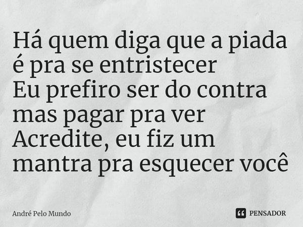 ⁠Há quem diga que a piada é pra se entristecer
Eu prefiro ser do contra mas pagar pra ver
Acredite, eu fiz um mantra pra esquecer você... Frase de André Pelo Mundo.