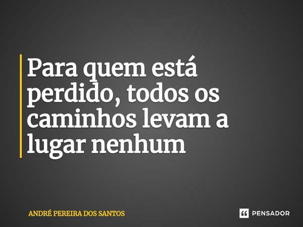 ⁠Para quem está perdido, todos os caminhos levam a lugar nenhum... Frase de ANDRÉ PEREIRA DOS SANTOS.