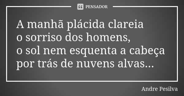 A manhã plácida clareia o sorriso dos homens, o sol nem esquenta a cabeça por trás de nuvens alvas...... Frase de Andre Pesilva.