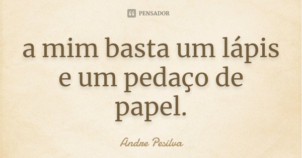 a mim basta um lápis e um pedaço de papel.... Frase de Andre Pesilva.
