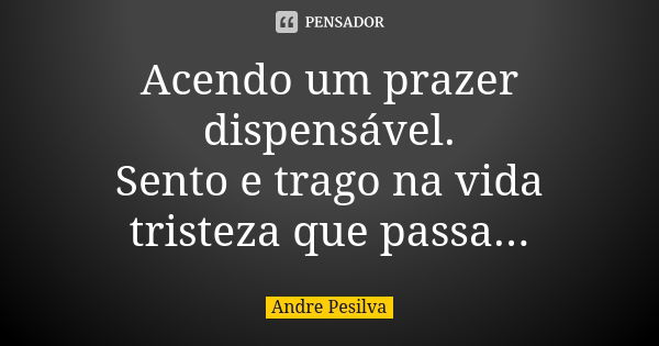 Acendo um prazer dispensável.
Sento e trago na vida tristeza que passa...... Frase de Andre Pesilva.