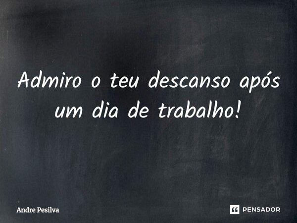 Admiro o teu descanso após um dia de trabalho!... Frase de Andre Pesilva.