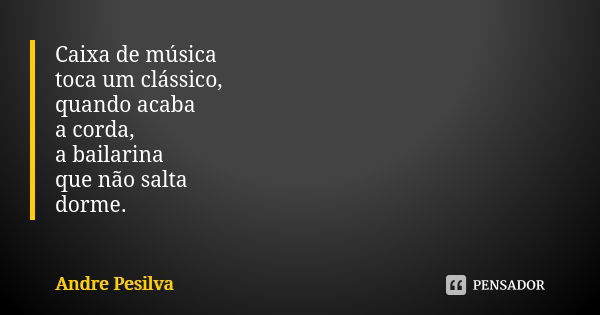 Caixa de música toca um clássico, quando acaba a corda, a bailarina que não salta dorme.... Frase de Andre Pesilva.