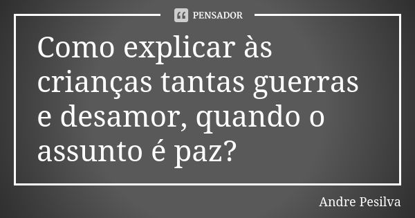 Como explicar às crianças tantas guerras e desamor, quando o assunto é paz?... Frase de Andre Pesilva.