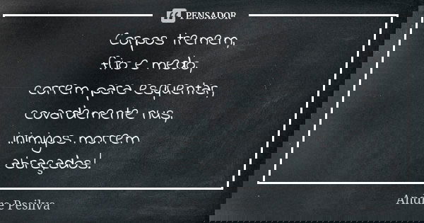Corpos tremem, frio e medo, correm para esquentar, covardemente nus, inimigos morrem abraçados!... Frase de Andre Pesilva.
