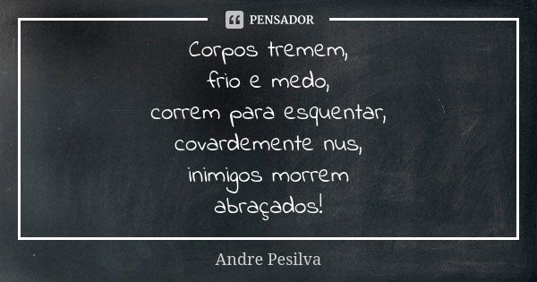 Corpos tremem, frio e medo, correm para esquentar, covardemente nus, inimigos morrem abraçados!... Frase de Andre Pesilva.