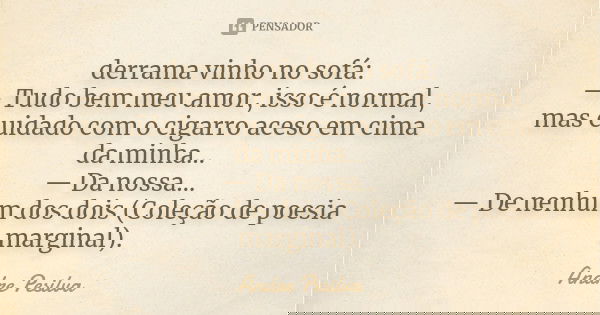 derrama vinho no sofá: — Tudo bem meu amor, isso é normal, mas cuidado com o cigarro aceso em cima da minha… — Da nossa… — De nenhum dos dois (Coleção de poesia... Frase de Andre Pesilva.