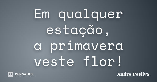 Em qualquer estação, a primavera veste flor!... Frase de Andre Pesilva.