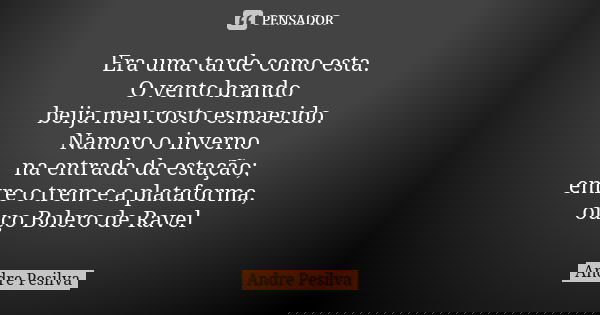 Era uma tarde como esta. O vento brando beija meu rosto esmaecido. Namoro o inverno na entrada da estação; entre o trem e a plataforma, ouço Bolero de Ravel... Frase de Andre Pesilva.