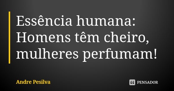 Essência humana: Homens têm cheiro, mulheres perfumam!... Frase de Andre Pesilva.