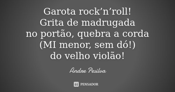Garota rock’n’roll! Grita de madrugada no portão, quebra a corda (MI menor, sem dó!) do velho violão!... Frase de Andre Pesilva.