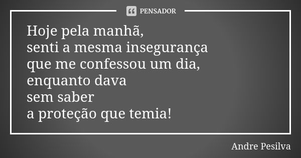 Hoje pela manhã, senti a mesma insegurança que me confessou um dia, enquanto dava sem saber a proteção que temia!... Frase de Andre Pesilva.