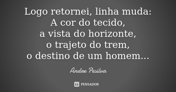 Logo retornei, linha muda: A cor do tecido, a vista do horizonte, o trajeto do trem, o destino de um homem...... Frase de Andre Pesilva.