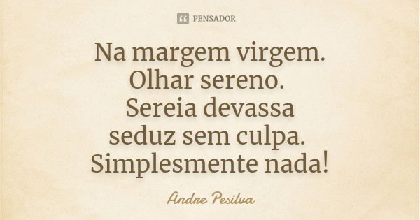 Na margem virgem. Olhar sereno. Sereia devassa seduz sem culpa. Simplesmente nada!... Frase de Andre Pesilva.