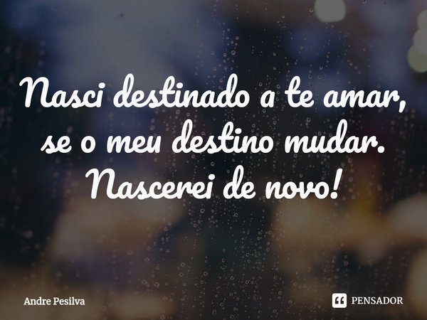 ⁠Nasci destinado a te amar,
se o meu destino mudar.
Nascerei de novo!... Frase de Andre Pesilva.