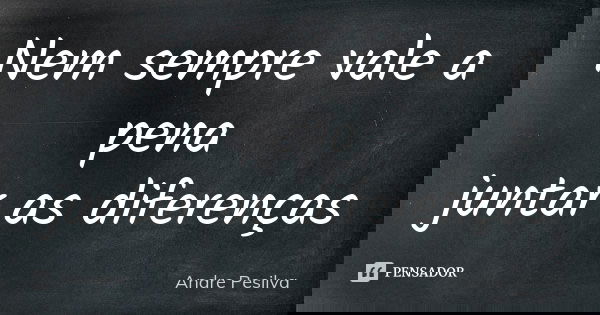 Nem sempre vale a pena juntar as diferenças... Frase de Andre Pesilva.