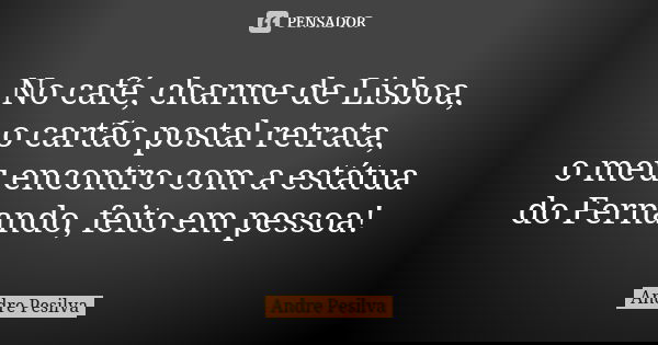 No café, charme de Lisboa,
o cartão postal retrata,
o meu encontro com a estátua do Fernando, feito em pessoa!... Frase de Andre Pesilva.