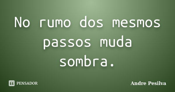 No rumo dos mesmos passos muda sombra.... Frase de Andre Pesilva.