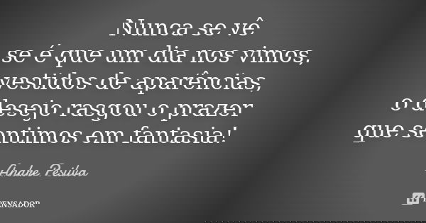 Nunca se vê se é que um dia nos vimos, vestidos de aparências, o desejo rasgou o prazer que sentimos em fantasia!... Frase de Andre Pesilva.