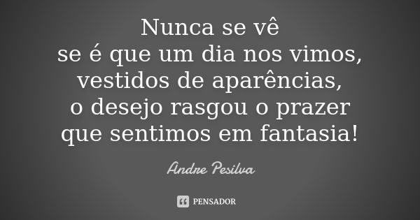 Nunca se vê se é que um dia nos vimos, vestidos de aparências, o desejo rasgou o prazer que sentimos em fantasia!... Frase de Andre Pesilva.