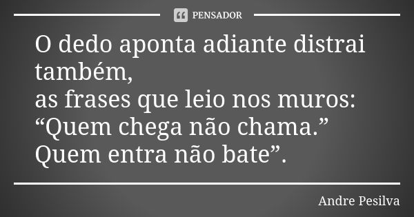 O dedo aponta adiante distrai também, as frases que leio nos muros: “Quem chega não chama.” Quem entra não bate”.... Frase de Andre Pesilva.