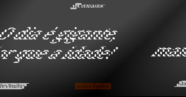 O dia é gigante, maior que a idade!... Frase de Andre Pesilva.