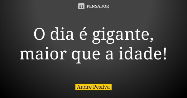 O dia é gigante, maior que a idade!... Frase de Andre Pesilva.