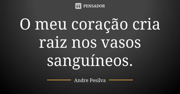 O meu coração cria raiz nos vasos sanguíneos.... Frase de Andre Pesilva.