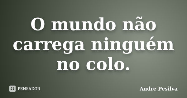 O mundo não carrega ninguém no colo.... Frase de Andre Pesilva.