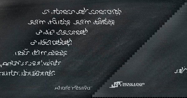 O tronco de concreto, sem frutos, sem folhas, a luz esconde a liberdade, não tem asas, para o sol visto de outro horizonte.... Frase de Andre Pesilva.